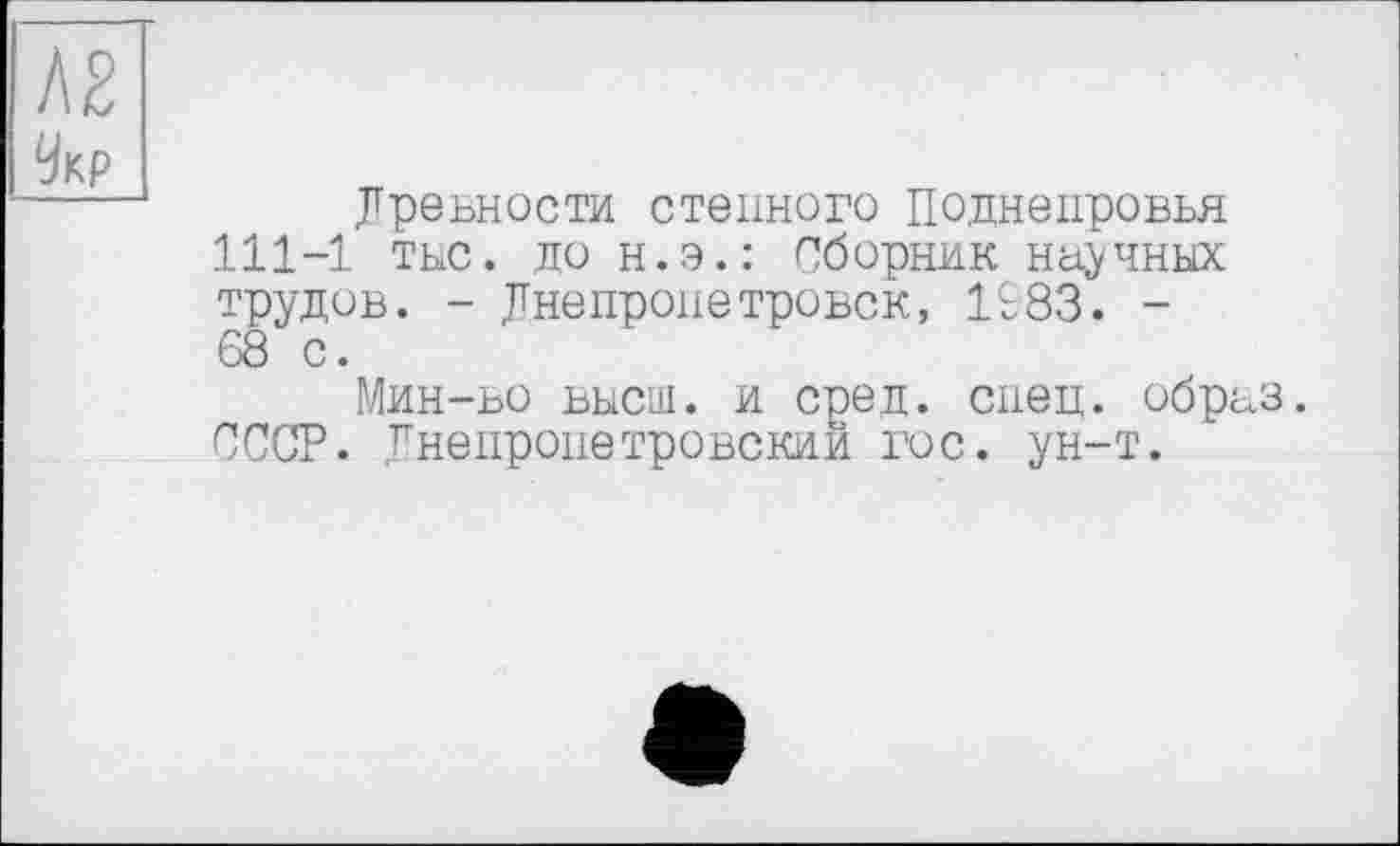 ﻿Древности степного Поднепровья 111-1 тыс. до н.э.: Сборник научных трудов. - Днепропетровск, 1983. -68 с.
Мин-во высш, и сред. спец, обр СССР. Днепропетровский гос. ун-т.